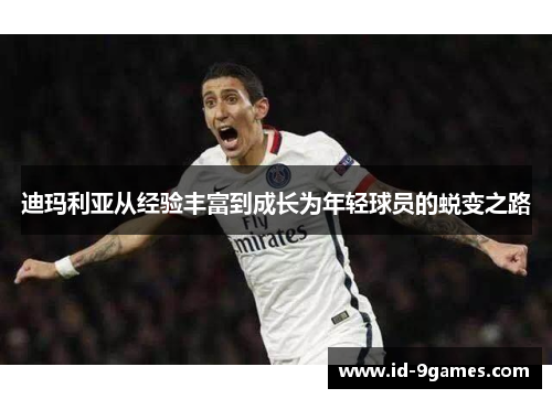 迪玛利亚从经验丰富到成长为年轻球员的蜕变之路
