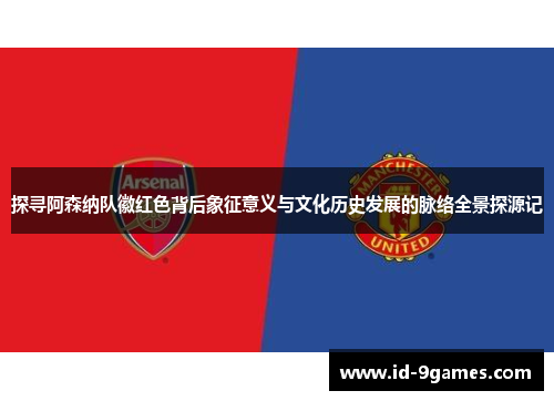 探寻阿森纳队徽红色背后象征意义与文化历史发展的脉络全景探源记