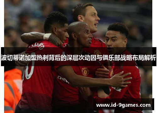 波切蒂诺加盟热刺背后的深层次动因与俱乐部战略布局解析