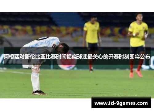 阿根廷对哥伦比亚比赛时间揭晓球迷最关心的开赛时刻即将公布