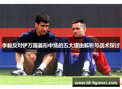 李毅反对伊万踢菱形中场的五大理由解析与战术探讨