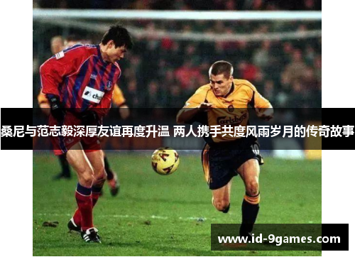 桑尼与范志毅深厚友谊再度升温 两人携手共度风雨岁月的传奇故事